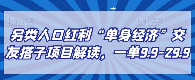 另类人口红利“单身经济”交友搭子项目解读，一单9.9-29.9-虫2小屋