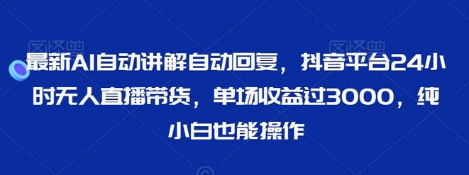 最新AI自动讲解自动回复，抖音平台24小时无人直播带货，单场收益过3000，纯小白也能操作-虫2小屋