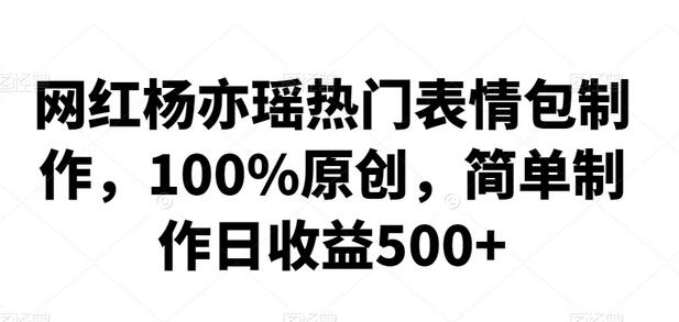 网红杨亦瑶热门表情包制作，100%原创，简单制作日收益500+-虫2小屋