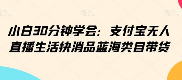 小白30分钟学会：支付宝无人直播生活快消品蓝海类目带货-虫2小屋