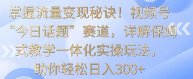 掌握流量变现秘诀！视频号“今日话题”赛道，详解保姆式教学一体化实操玩法，助你轻松日入300+-虫2小屋