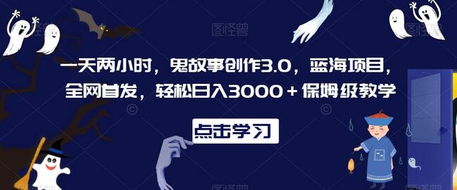 一天两小时，鬼故事创作3.0，蓝海项目，全网首发，轻松日入3000＋保姆级教学-虫2小屋