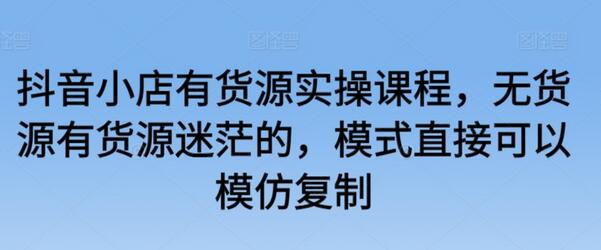 抖音小店有货源实操课程，无货源有货源迷茫的，模式直接可以模仿复制-虫2小屋