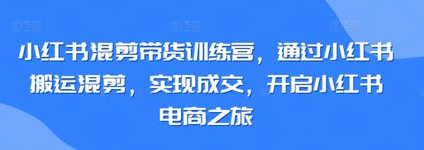 小红书混剪带货训练营，通过小红书搬运混剪，实现成交，开启小红书电商之旅-虫2小屋