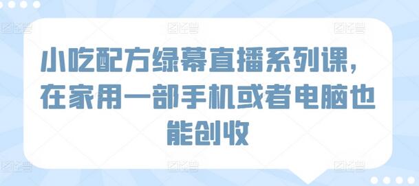 小吃配方绿幕直播系列课，在家用一部手机或者电脑也能创收-虫2小屋