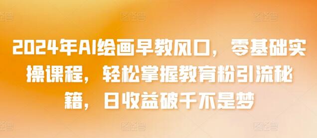 2024年AI绘画早教风口，零基础实操课程，轻松掌握教育粉引流秘籍，日收益破千不是梦-虫2小屋