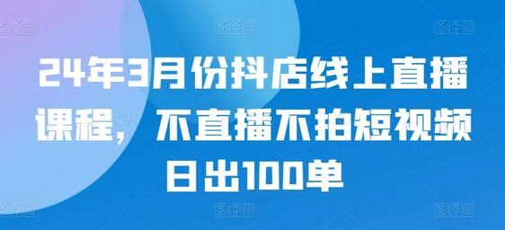 24年3月份抖店线上直播课程，不直播不拍短视频日出100单-虫2小屋