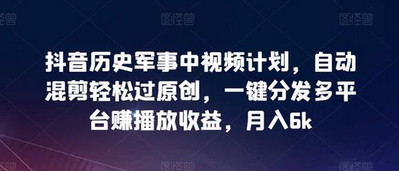 抖音历史军事中视频计划，自动混剪轻松过原创，一键分发多平台赚播放收益，月入6k-虫2小屋