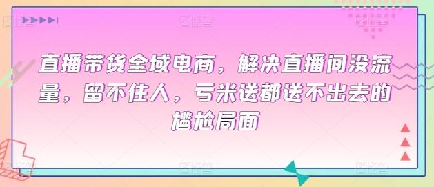 直播带货全域电商，解决直播间没流量，留不住人，亏米送都送不出去的尴尬局面-虫2小屋