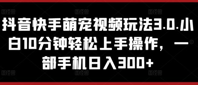 抖音快手萌宠视频玩法3.0.小白10分钟轻松上手操作，一部手机日入300+-虫2小屋
