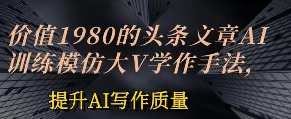 价值1980头条文章AI投喂训练模仿大v写作手法，提升AI写作质量-虫2小屋