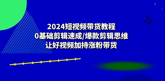 （10982期）2024短视频带货教程：0基础剪辑速成/爆款剪辑思维/让好视频加持涨粉带货-虫2小屋