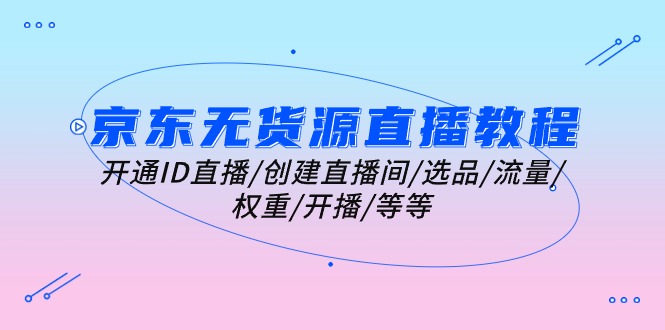 （10999期）京东无货源直播教程：开通ID直播/创建直播间/选品/流量/权重/开播/等等-虫2小屋