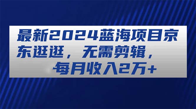 （11041期）最新2024蓝海项目京东逛逛，无需剪辑，每月收入2万+-虫2小屋