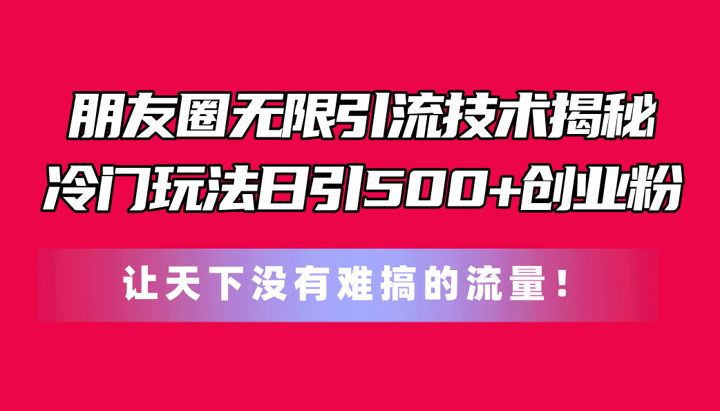 （11031期）朋友圈无限引流技术揭秘，一个冷门玩法日引500+创业粉，让天下没有难搞…-虫2小屋