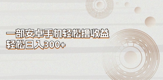 （11020期）一部安卓手机轻松撸收益，轻松日入300+-虫2小屋