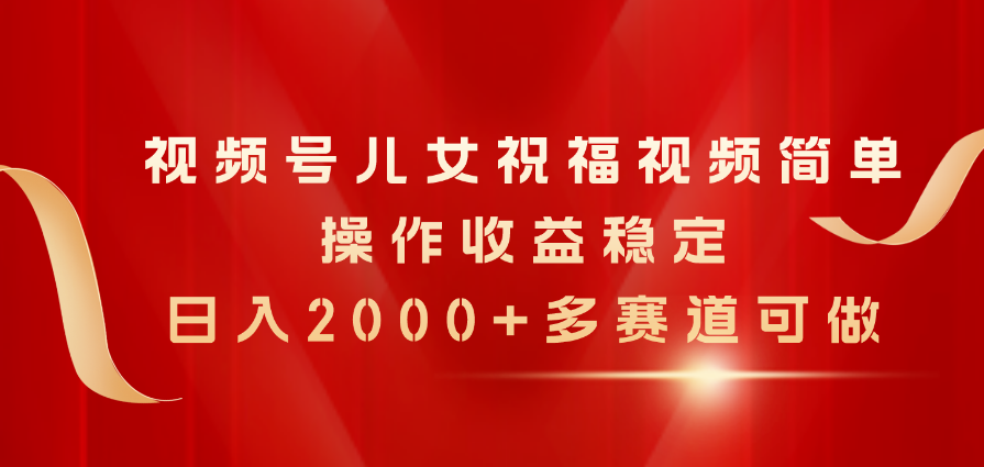 （11060期）视频号儿女祝福视频，简单操作收益稳定，日入2000+，多赛道可做-虫2小屋