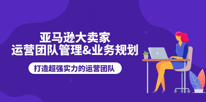 （11112期）亚马逊大卖家-运营团队管理&业务规划，打造超强实力的运营团队-虫2小屋