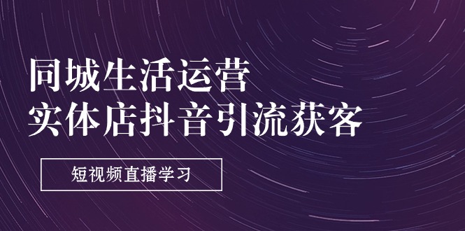 （11165期）同城生活运营-实体店抖音引流获客：短视频直播学习（9节课）-虫2小屋