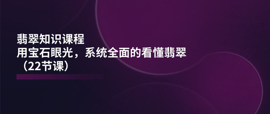 （11239期）翡翠知识课程，用宝石眼光，系统全面的看懂翡翠（22节课）-虫2小屋