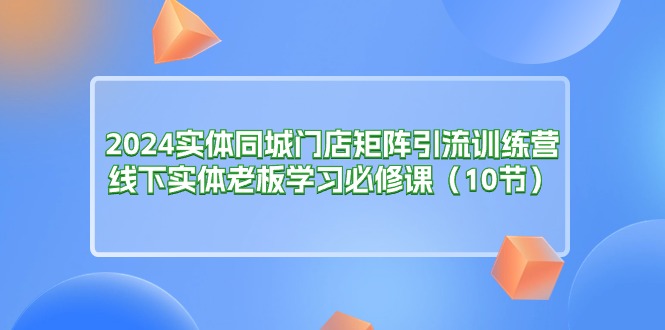 （11258期）2024实体同城门店矩阵引流训练营，线下实体老板学习必修课（10节）-虫2小屋
