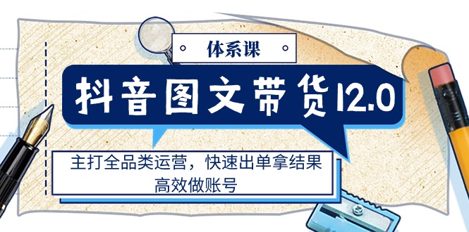 （11276期）抖音图文带货12.0体系课，主打全品类运营，快速出单拿结果，高效做账号-虫2小屋