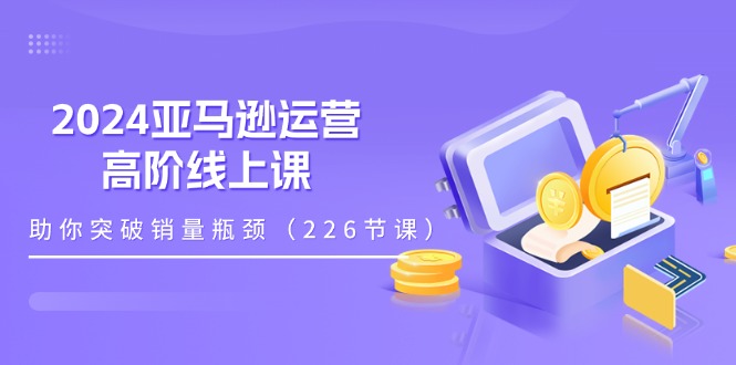 （11389期）2024亚马逊运营-高阶线上课，助你突破销量瓶颈（228节课）-虫2小屋