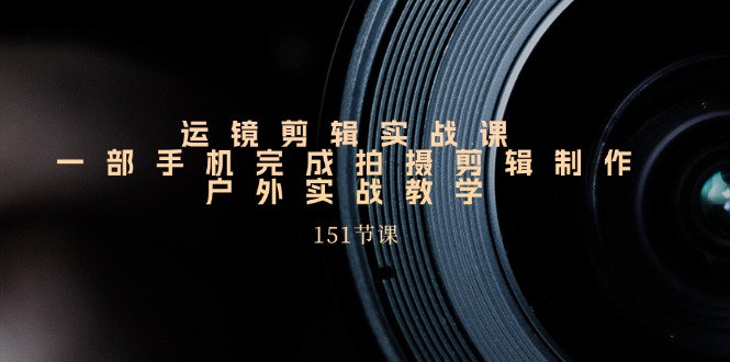 （11374期）运镜剪辑实战课，一部手机完成拍摄剪辑制作，户外实战教学（151节课）-虫2小屋