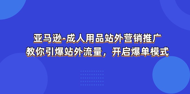 （11398期）亚马逊-成人用品 站外营销推广  教你引爆站外流量，开启爆单模式-虫2小屋