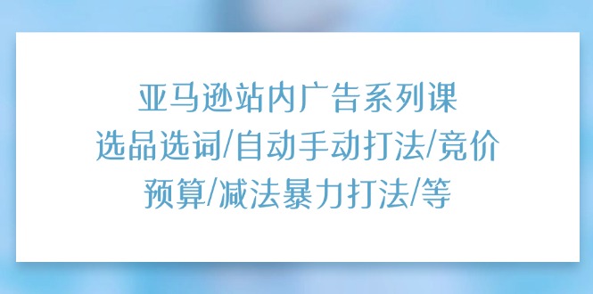 （11429期）亚马逊站内广告系列课：选品选词/自动手动打法/竞价预算/减法暴力打法/等-虫2小屋