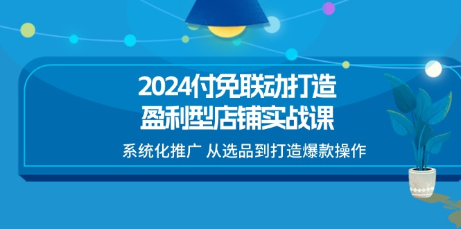 （11458期）2024付免联动-打造盈利型店铺实战课，系统化推广 从选品到打造爆款操作-虫2小屋