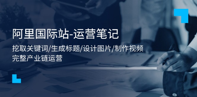 （11508期）阿里国际站-运营笔记：挖取关键词/生成标题/设计图片/制作视频/56节课-虫2小屋
