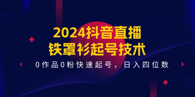 （11496期）2024抖音直播-铁罩衫起号技术，0作品0粉快速起号，日入四位数（14节课）-虫2小屋