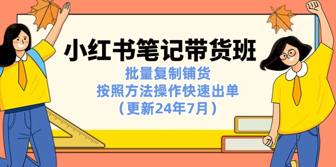 （11529期）小红书笔记-带货班：批量复制铺货，按照方法操作快速出单（更新24年7月）-虫2小屋