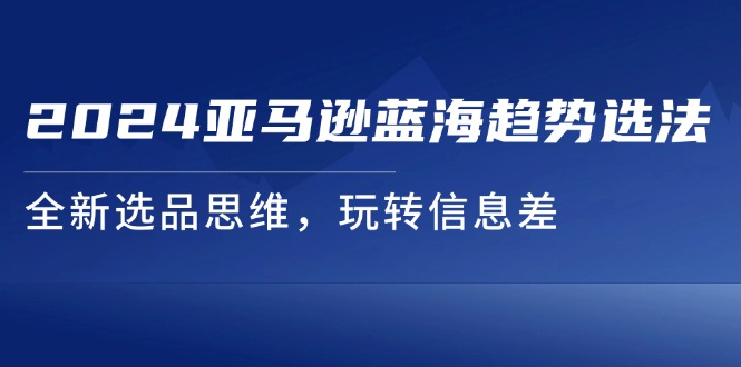 （11703期）2024亚马逊蓝海趋势选法，全新选品思维，玩转信息差-虫2小屋