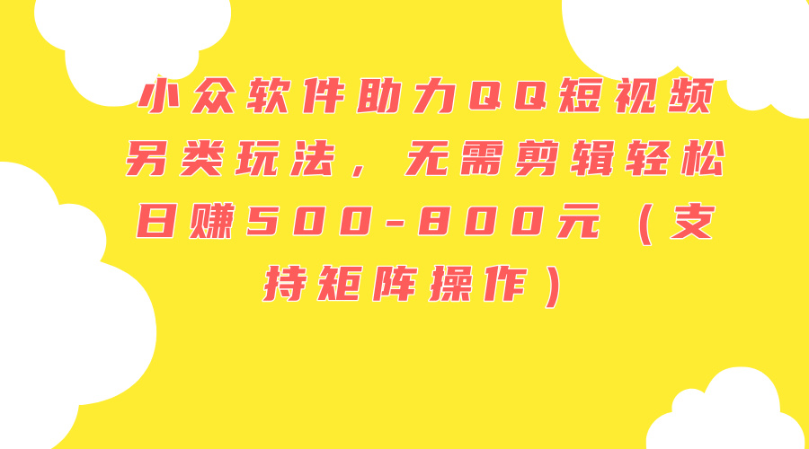 （11736期）小众软件助力QQ短视频另类玩法，无需剪辑轻松日赚500-800元（支持矩阵…-虫2小屋