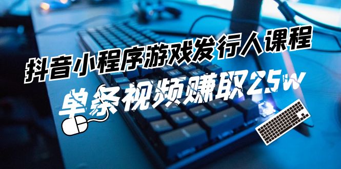 （11765期）抖音小程序-游戏发行人课程：带你玩转游戏任务变现，单条视频赚取25w-虫2小屋
