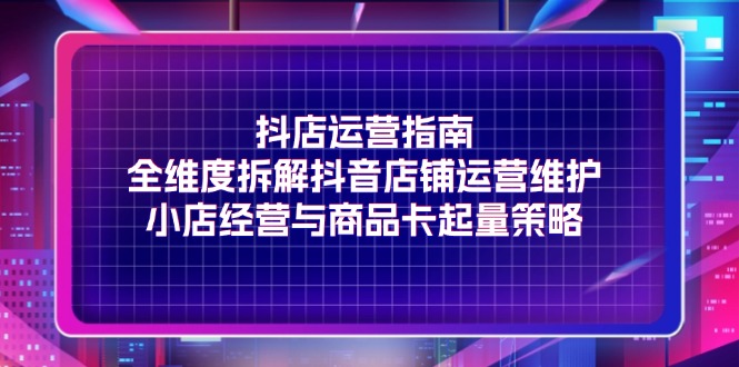 （11799期）抖店运营指南，全维度拆解抖音店铺运营维护，小店经营与商品卡起量策略-虫2小屋