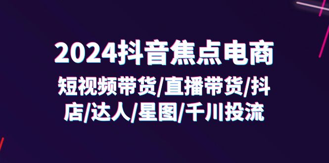 （11794期）2024抖音-焦点电商：短视频带货/直播带货/抖店/达人/星图/千川投流/32节课-虫2小屋