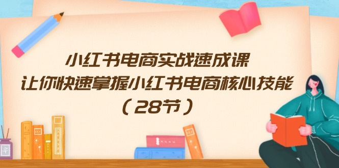 （11824期）小红书电商实战速成课，让你快速掌握小红书电商核心技能（28节）-虫2小屋