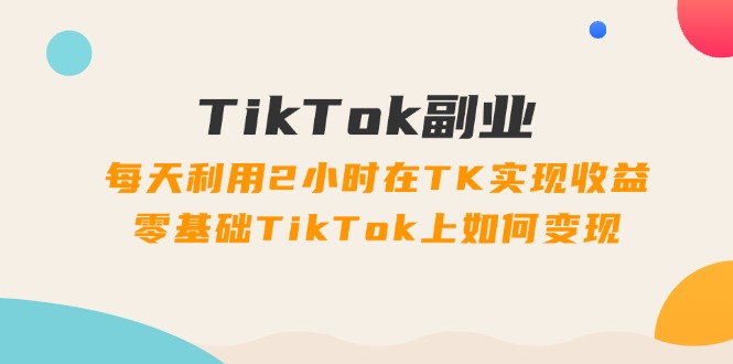 （11826期）TikTok副业：每天利用2小时在TK实现收益，零基础TikTok上如何变现，34节程-虫2小屋
