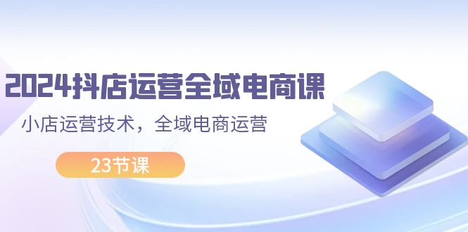 （11898期）2024抖店运营-全域电商课，小店运营技术，全域电商运营（23节课）-虫2小屋