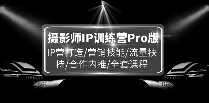 （11899期）摄影师IP训练营Pro版，IP营打造/营销技能/流量扶持/合作内推/全套课程-虫2小屋
