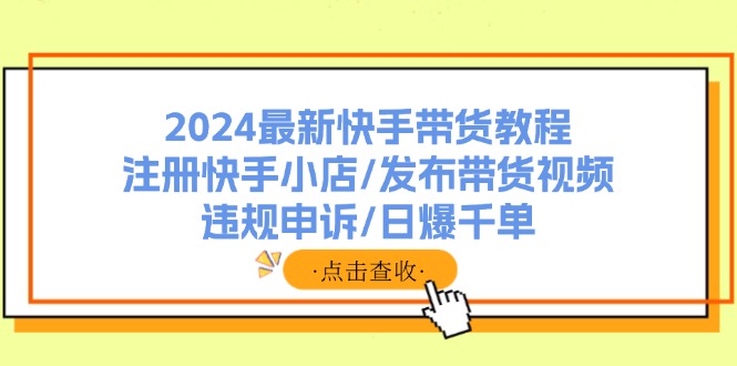 （11938期）2024最新快手带货教程：注册快手小店/发布带货视频/违规申诉/日爆千单-虫二网创