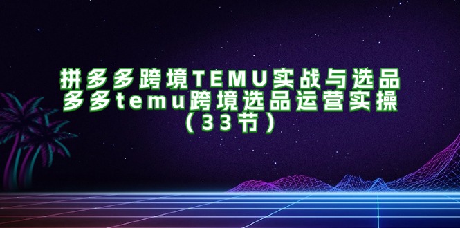 （11934期）拼多多跨境TEMU实战与选品，多多temu跨境选品运营实操（33节）-虫2小屋