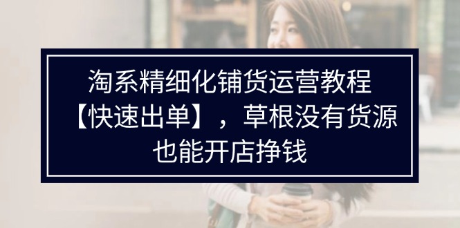 （11937期）淘系精细化铺货运营教程【快速出单】，草根没有货源，也能开店挣钱-虫2小屋