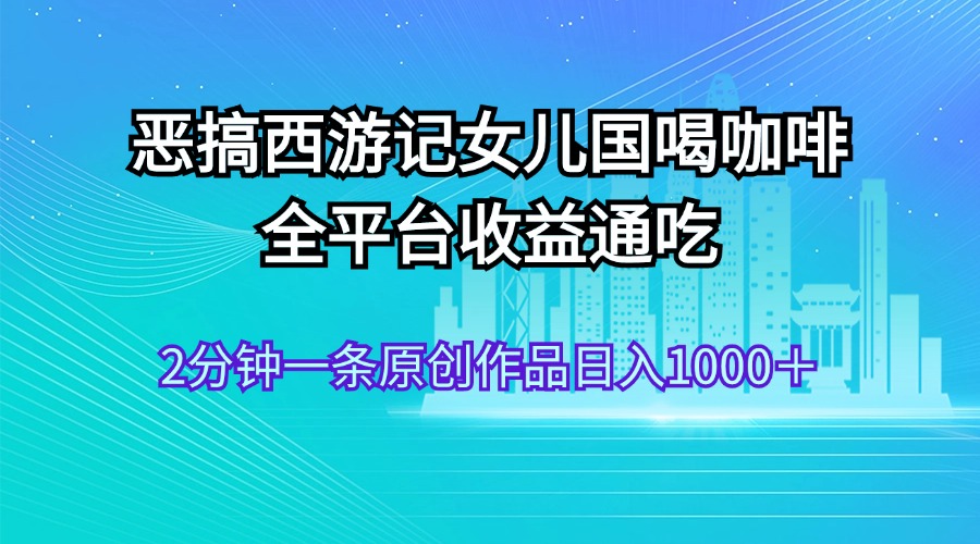 （11985期）恶搞西游记女儿国喝咖啡 全平台收益通吃 2分钟一条原创作品日入1000＋-虫2小屋