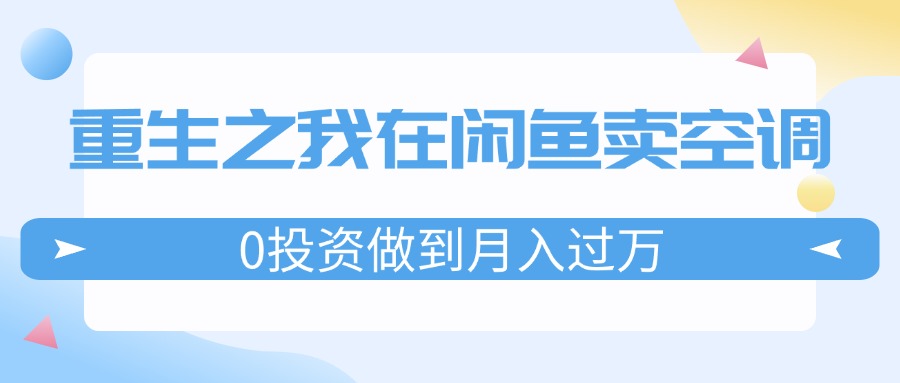 （11962期）重生之我在闲鱼卖空调，0投资做到月入过万，迎娶白富美，走上人生巅峰-虫2小屋