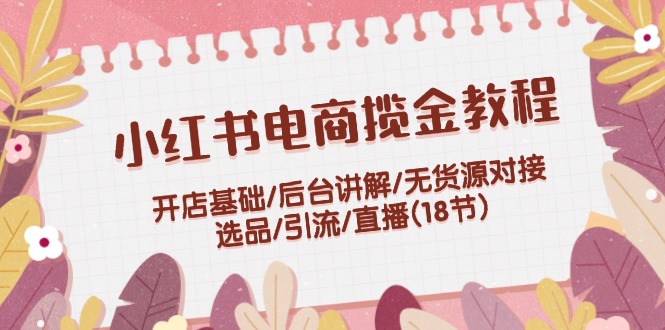 （12062期）小红书电商揽金教程：开店基础/后台讲解/无货源对接/选品/引流/直播(18节)-虫2小屋