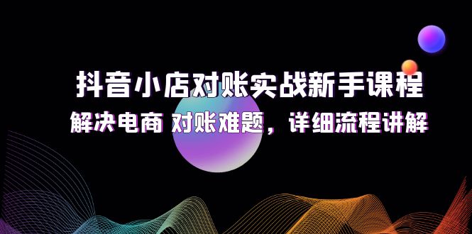 （12132期）抖音小店对账实战新手课程，解决电商 对账难题，详细流程讲解-虫2小屋